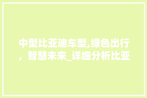 中型比亚迪车型,绿色出行，智慧未来_详细分析比亚迪中型车魅力所在