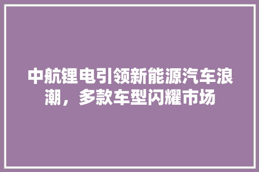 中航锂电引领新能源汽车浪潮，多款车型闪耀市场