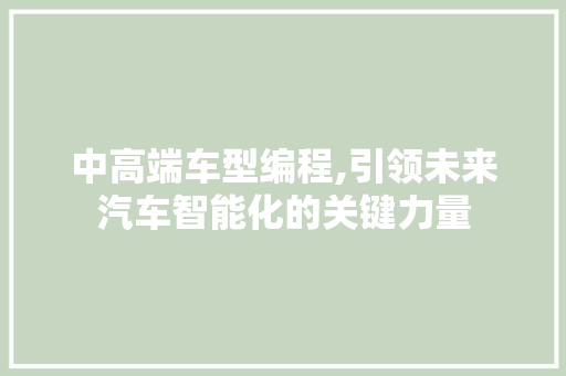 中高端车型编程,引领未来汽车智能化的关键力量