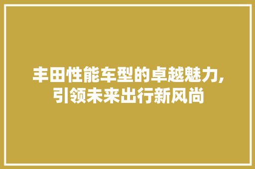 丰田性能车型的卓越魅力,引领未来出行新风尚