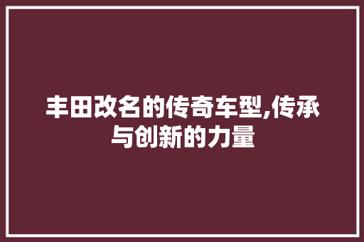 丰田改名的传奇车型,传承与创新的力量