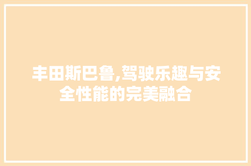 丰田斯巴鲁,驾驶乐趣与安全性能的完美融合