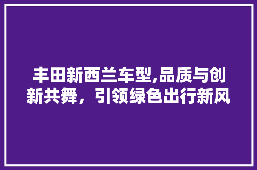 丰田新西兰车型,品质与创新共舞，引领绿色出行新风尚