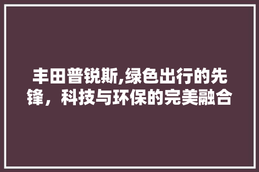 丰田普锐斯,绿色出行的先锋，科技与环保的完美融合