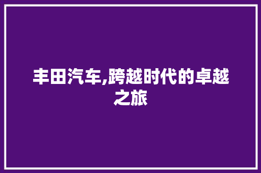 丰田汽车,跨越时代的卓越之旅