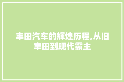 丰田汽车的辉煌历程,从旧丰田到现代霸主