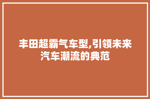 丰田超霸气车型,引领未来汽车潮流的典范