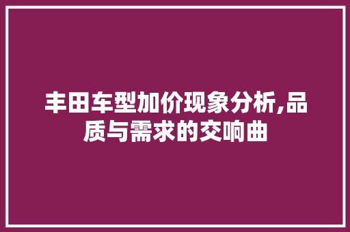 丰田车型加价现象分析,品质与需求的交响曲