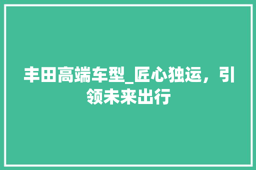 丰田高端车型_匠心独运，引领未来出行