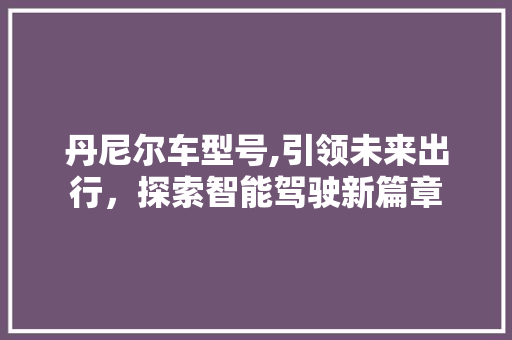 丹尼尔车型号,引领未来出行，探索智能驾驶新篇章