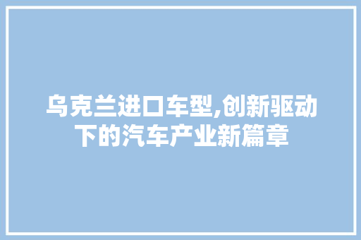 乌克兰进口车型,创新驱动下的汽车产业新篇章