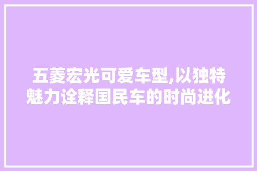 五菱宏光可爱车型,以独特魅力诠释国民车的时尚进化