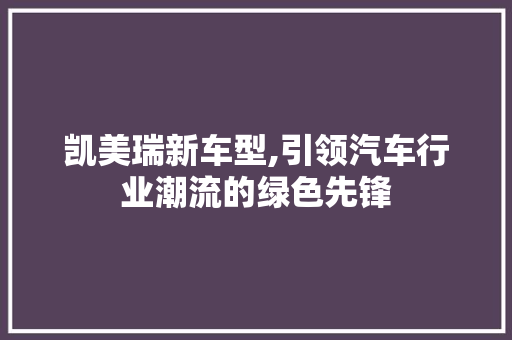 凯美瑞新车型,引领汽车行业潮流的绿色先锋
