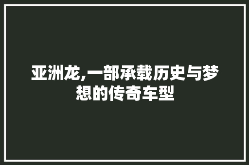 亚洲龙,一部承载历史与梦想的传奇车型