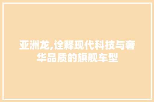 亚洲龙,诠释现代科技与奢华品质的旗舰车型