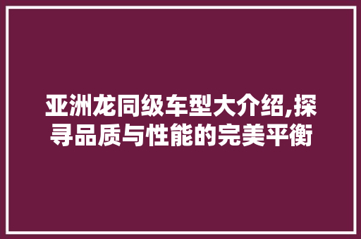 亚洲龙同级车型大介绍,探寻品质与性能的完美平衡 新款车型