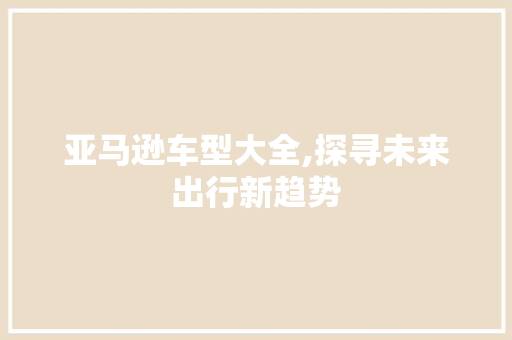 亚马逊车型大全,探寻未来出行新趋势