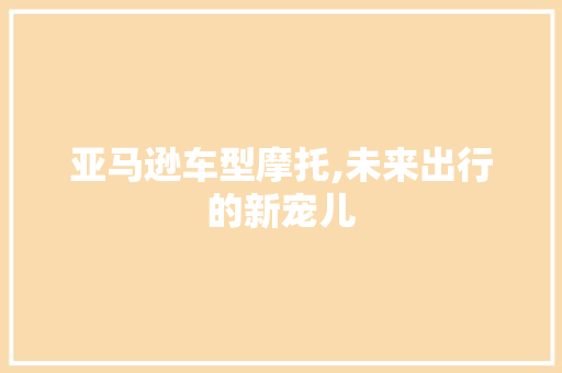 亚马逊车型摩托,未来出行的新宠儿