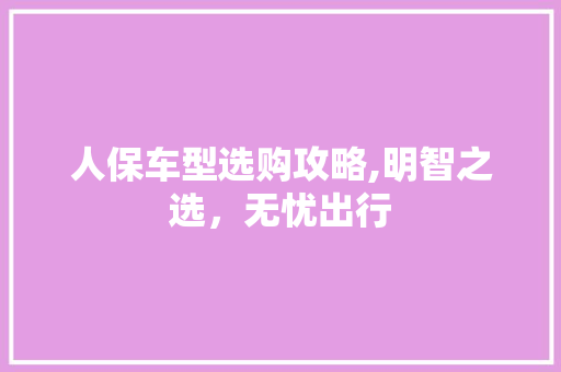 人保车型选购攻略,明智之选，无忧出行