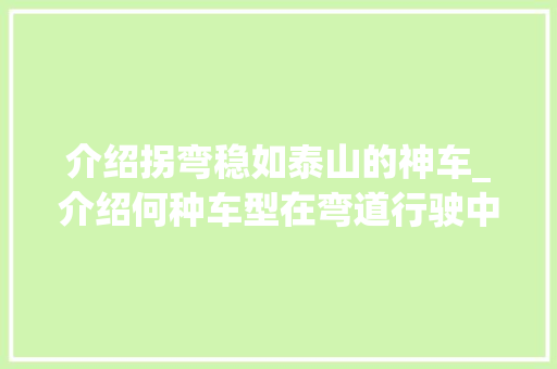 介绍拐弯稳如泰山的神车_介绍何种车型在弯道行驶中表现卓越