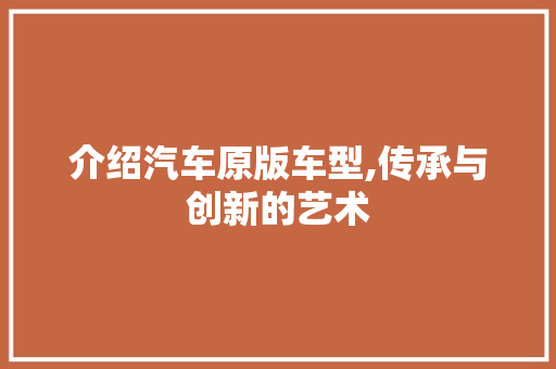 介绍汽车原版车型,传承与创新的艺术
