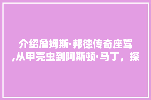 介绍詹姆斯·邦德传奇座驾,从甲壳虫到阿斯顿·马丁，探寻007的专属速度与激情