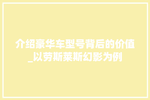 介绍豪华车型号背后的价值_以劳斯莱斯幻影为例