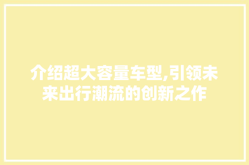 介绍超大容量车型,引领未来出行潮流的创新之作