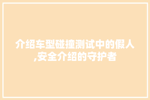 介绍车型碰撞测试中的假人,安全介绍的守护者