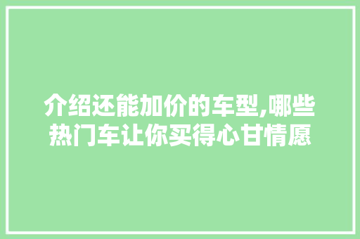 介绍还能加价的车型,哪些热门车让你买得心甘情愿