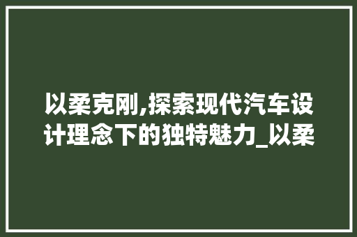 以柔克刚,探索现代汽车设计理念下的独特魅力_以柔克刚车型为例