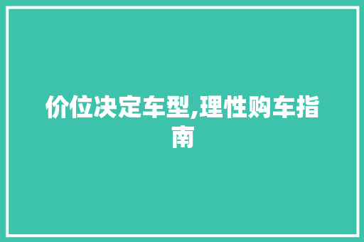 价位决定车型,理性购车指南