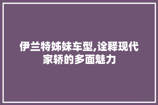 伊兰特姊妹车型,诠释现代家轿的多面魅力