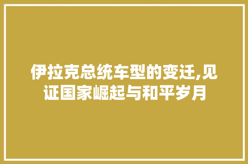 伊拉克总统车型的变迁,见证国家崛起与和平岁月
