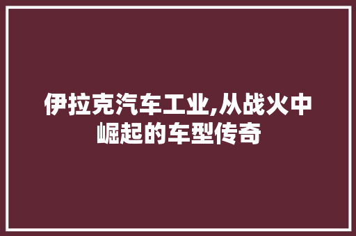 伊拉克汽车工业,从战火中崛起的车型传奇