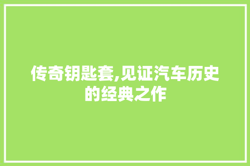 传奇钥匙套,见证汽车历史的经典之作