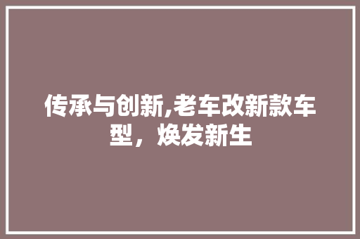 传承与创新,老车改新款车型，焕发新生 发动机配件