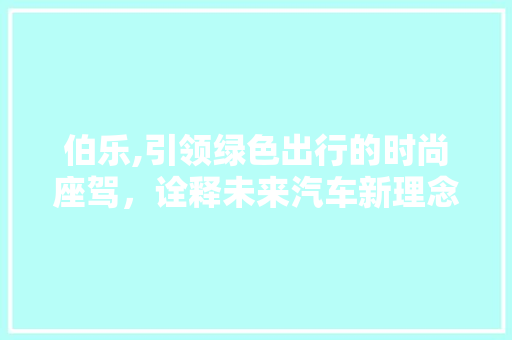伯乐,引领绿色出行的时尚座驾，诠释未来汽车新理念