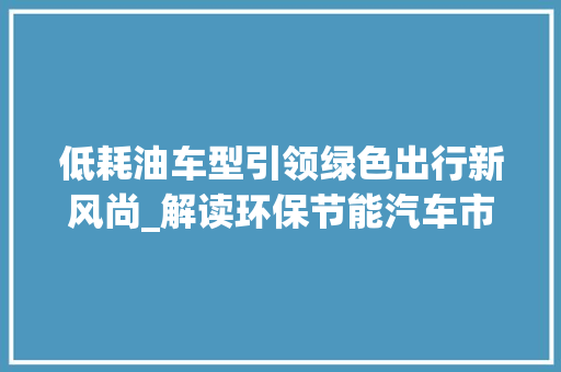 低耗油车型引领绿色出行新风尚_解读环保节能汽车市场