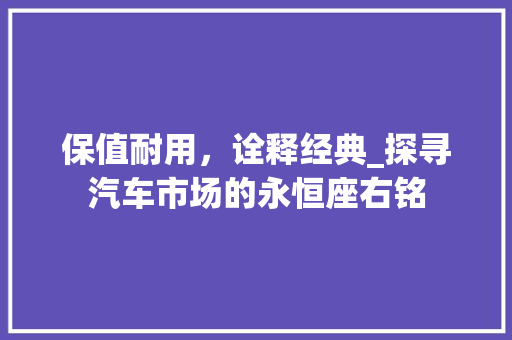保值耐用，诠释经典_探寻汽车市场的永恒座右铭