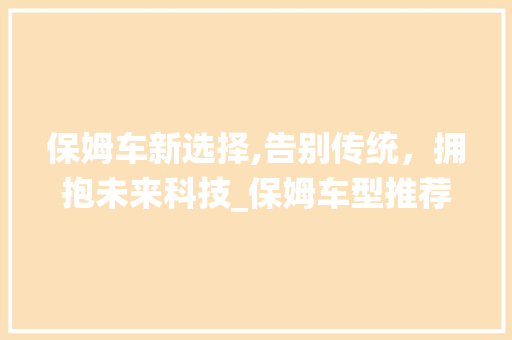 保姆车新选择,告别传统，拥抱未来科技_保姆车型推荐指南