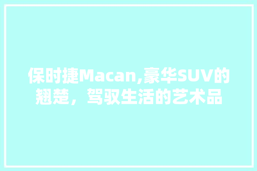 保时捷Macan,豪华SUV的翘楚，驾驭生活的艺术品