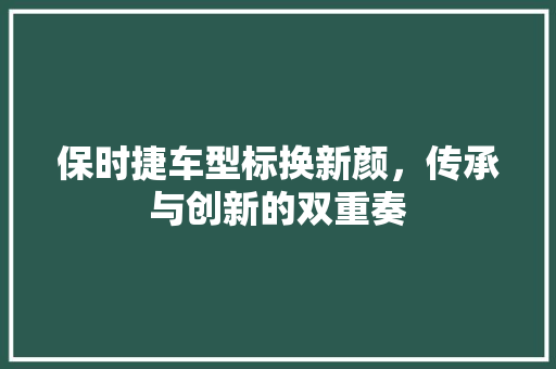 保时捷车型标换新颜，传承与创新的双重奏