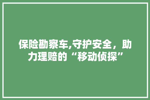 保险勘察车,守护安全，助力理赔的“移动侦探”