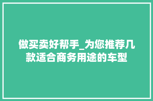 做买卖好帮手_为您推荐几款适合商务用途的车型