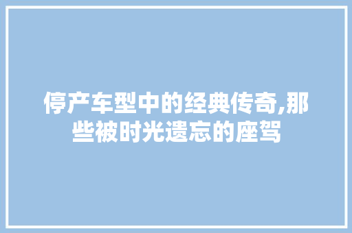 停产车型中的经典传奇,那些被时光遗忘的座驾