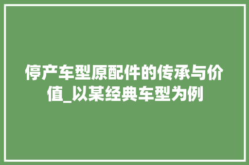 停产车型原配件的传承与价值_以某经典车型为例