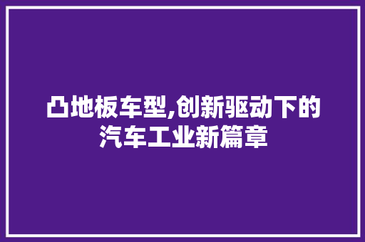 凸地板车型,创新驱动下的汽车工业新篇章
