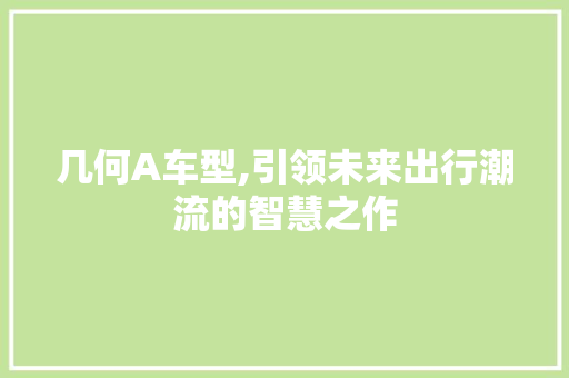 几何A车型,引领未来出行潮流的智慧之作