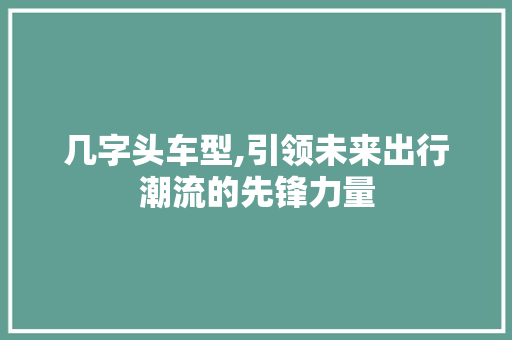 几字头车型,引领未来出行潮流的先锋力量